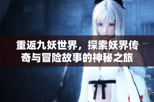 重返九妖世界，探索妖界傳奇與冒險故事的神秘之旅