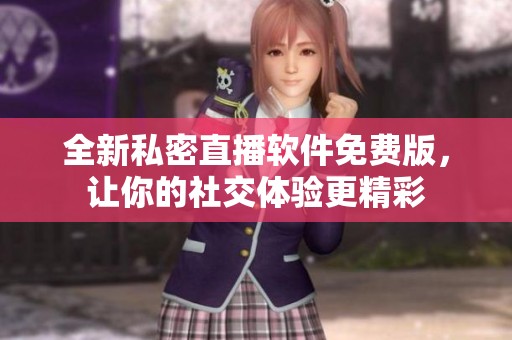 全新私密直播軟件免費(fèi)版，讓你的社交體驗(yàn)更精彩