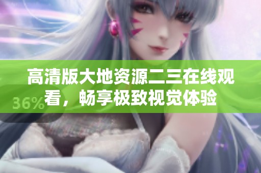 高清版大地資源二三在線觀看，暢享極致視覺體驗