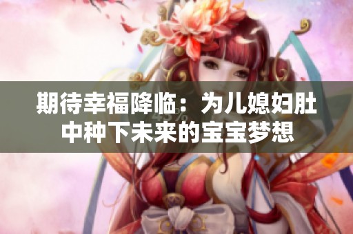 期待幸福降臨：為兒媳婦肚中種下未來的寶寶夢(mèng)想