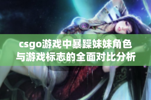 csgo游戲中暴躁妹妹角色與游戲標(biāo)志的全面對(duì)比分析