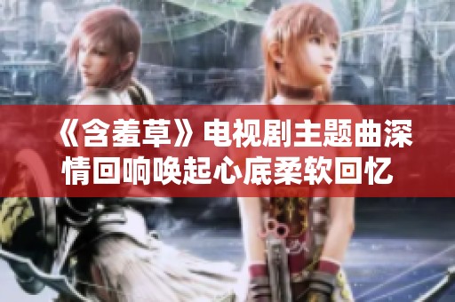 《含羞草》電視劇主題曲深情回響喚起心底柔軟回憶