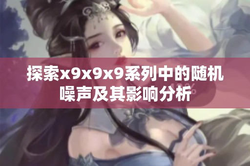 探索x9x9x9系列中的隨機(jī)噪聲及其影響分析