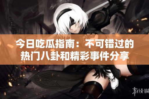 今日吃瓜指南：不可錯過的熱門八卦和精彩事件分享