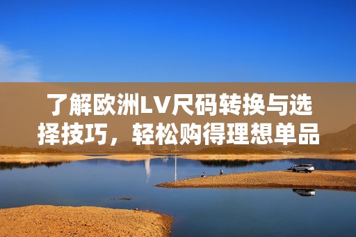 了解歐洲LV尺碼轉(zhuǎn)換與選擇技巧，輕松購得理想單品