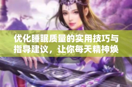優(yōu)化睡眠質(zhì)量的實(shí)用技巧與指導(dǎo)建議，讓你每天精神煥發(fā)