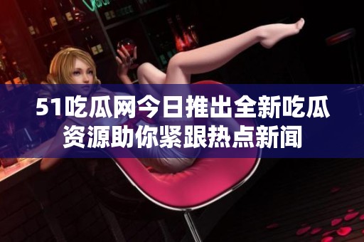 51吃瓜網(wǎng)今日推出全新吃瓜資源助你緊跟熱點新聞