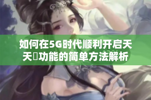 如何在5G時代順利開啟天天奭功能的簡單方法解析
