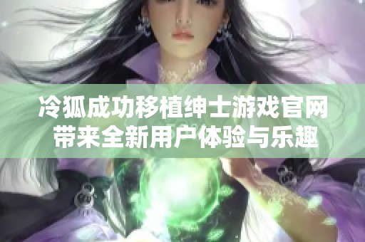冷狐成功移植紳士游戲官網(wǎng) 帶來(lái)全新用戶(hù)體驗(yàn)與樂(lè)趣 冷狐成功移植紳士游戲官網(wǎng) 帶來(lái)全新用戶(hù)體驗(yàn)與樂(lè)趣