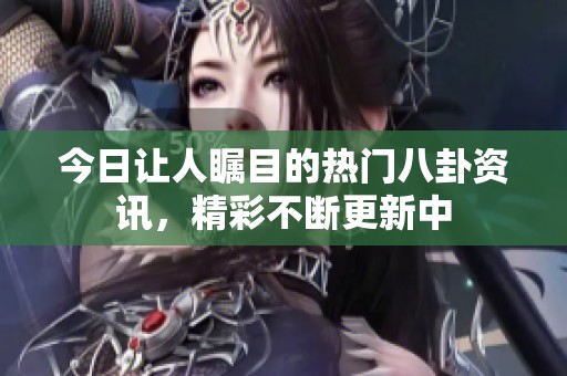 今日讓人矚目的熱門(mén)八卦資訊，精彩不斷更新中