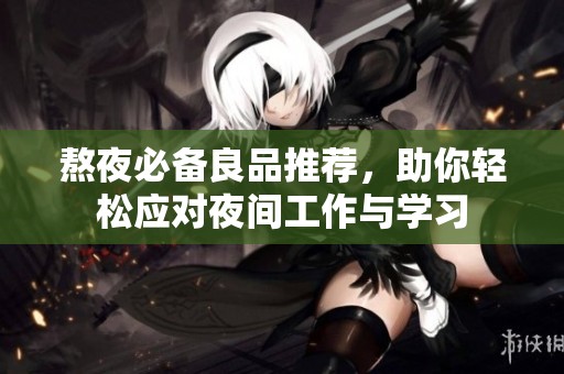 熬夜必備良品推薦，助你輕松應(yīng)對夜間工作與學(xué)習(xí)