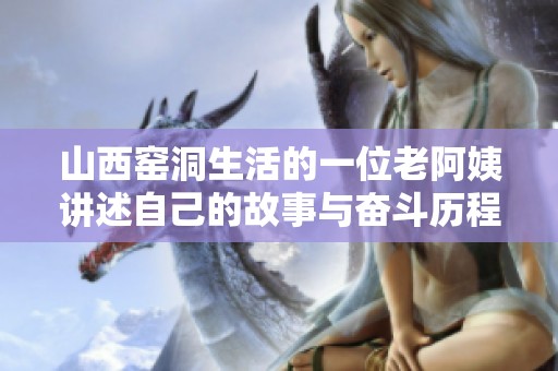 山西窯洞生活的一位老阿姨講述自己的故事與奮斗歷程