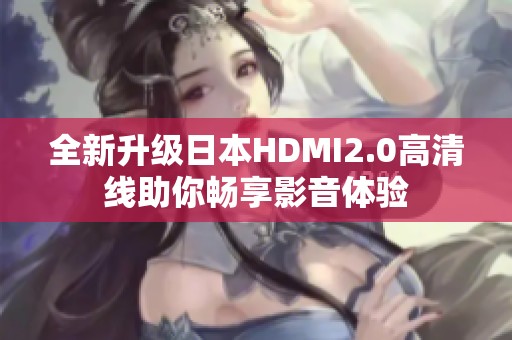 全新升級日本HDMI2.0高清線助你暢享影音體驗