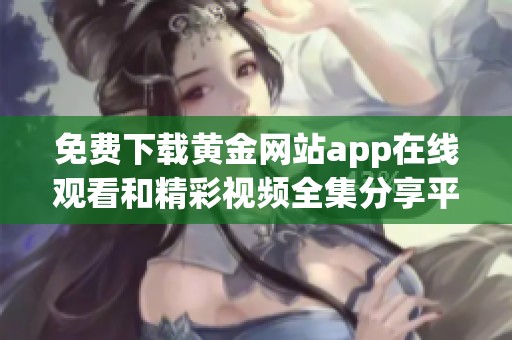 免費(fèi)下載黃金網(wǎng)站app在線觀看和精彩視頻全集分享平臺