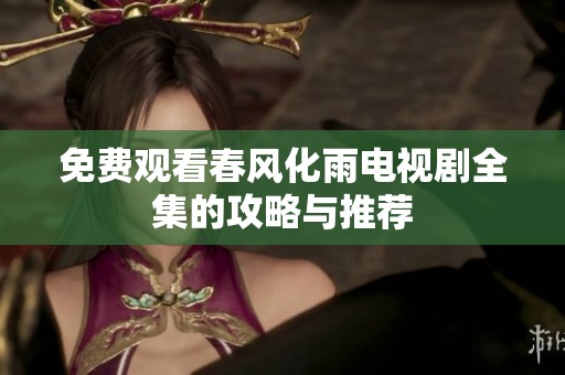 免費(fèi)觀看春風(fēng)化雨電視劇全集的攻略與推薦