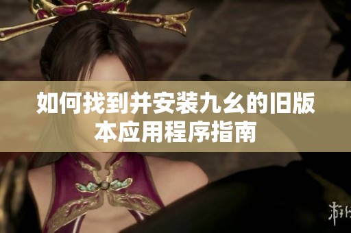 如何找到并安裝九幺的舊版本應(yīng)用程序指南