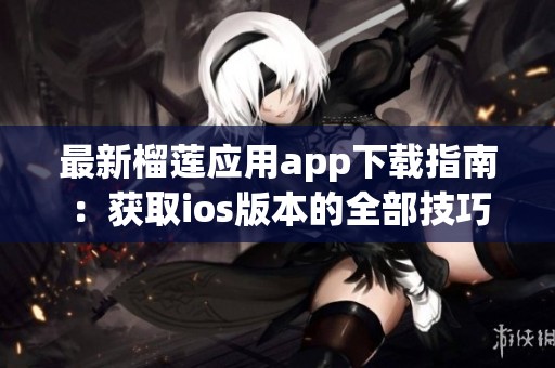 最新榴蓮應(yīng)用app下載指南：獲取ios版本的全部技巧與信息