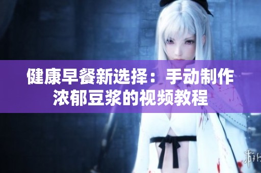健康早餐新選擇：手動(dòng)制作濃郁豆?jié){的視頻教程