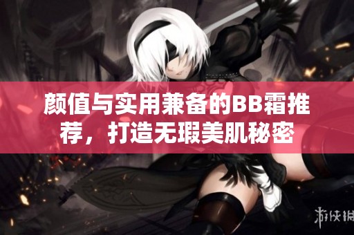 顏值與實用兼?zhèn)涞腂B霜推薦，打造無瑕美肌秘密