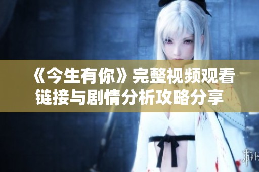 《今生有你》完整視頻觀看鏈接與劇情分析攻略分享