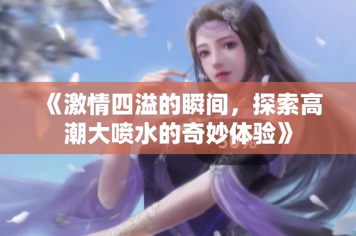 《激情四溢的瞬間，探索高潮大噴水的奇妙體驗(yàn)》