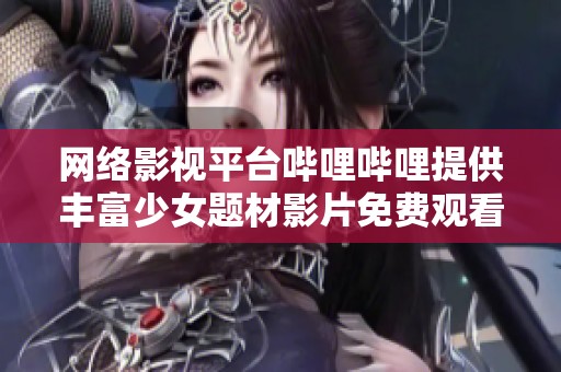 網(wǎng)絡(luò)影視平臺嗶哩嗶哩提供豐富少女題材影片免費觀看