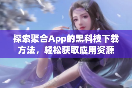 探索聚合App的黑科技下載方法，輕松獲取應用資源