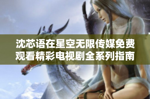 沈芯語在星空無限傳媒免費觀看精彩電視劇全系列指南