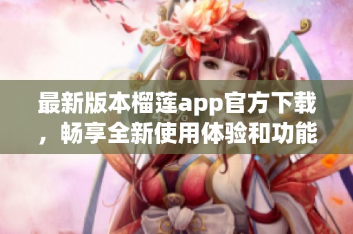 最新版本榴蓮app官方下載，暢享全新使用體驗和功能更新