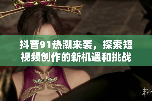 抖音91熱潮來襲，探索短視頻創(chuàng)作的新機(jī)遇和挑戰(zhàn)