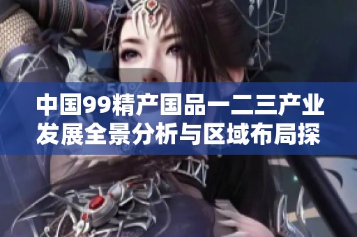 中國(guó)99精產(chǎn)國(guó)品一二三產(chǎn)業(yè)發(fā)展全景分析與區(qū)域布局探討 中國(guó)99精產(chǎn)國(guó)品一二三產(chǎn)業(yè)發(fā)展全景分析與區(qū)域布局探討