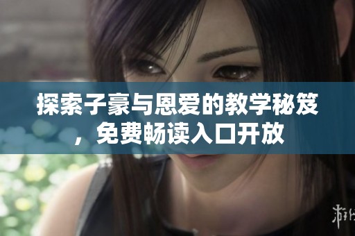 探索子豪與恩愛(ài)的教學(xué)秘笈，免費(fèi)暢讀入口開(kāi)放
