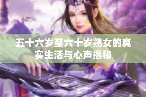 五十六歲至六十歲熟女的真實生活與心聲揭秘