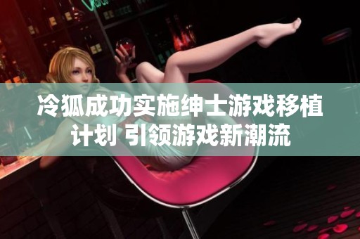 冷狐成功實(shí)施紳士游戲移植計(jì)劃 引領(lǐng)游戲新潮流
