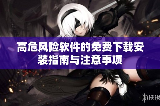 高危風(fēng)險軟件的免費下載安裝指南與注意事項