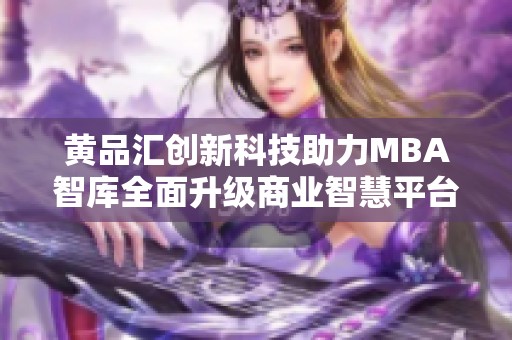 黃品匯創(chuàng)新科技助力MBA智庫全面升級商業(yè)智慧平臺(tái)