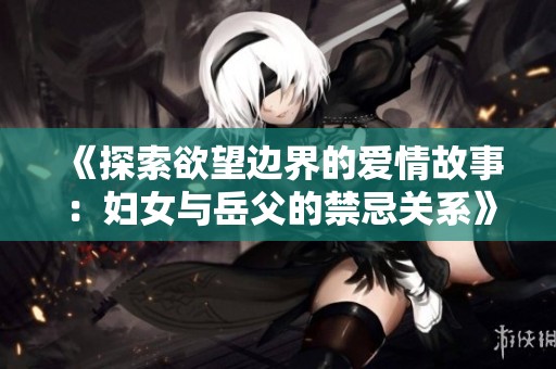 《探索欲望邊界的愛情故事：婦女與岳父的禁忌關(guān)系》