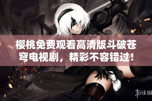 櫻桃免費(fèi)觀看高清版斗破蒼穹電視劇，精彩不容錯(cuò)過！