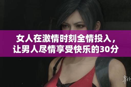 女人在激情時(shí)刻全情投入，讓男人盡情享受快樂(lè)的30分鐘