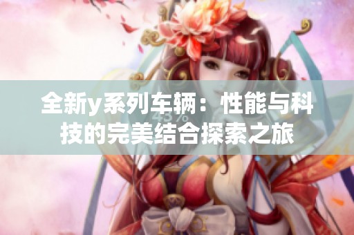全新y系列車輛：性能與科技的完美結(jié)合探索之旅