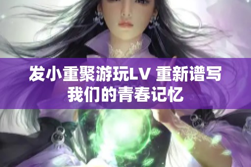 發(fā)小重聚游玩LV 重新譜寫我們的青春記憶