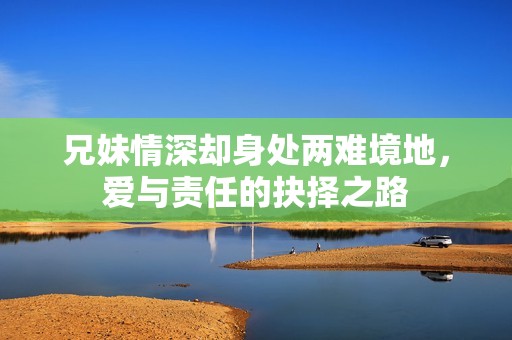 兄妹情深卻身處兩難境地，愛與責(zé)任的抉擇之路