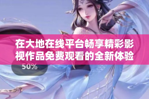 在大地在線平臺暢享精彩影視作品免費觀看的全新體驗