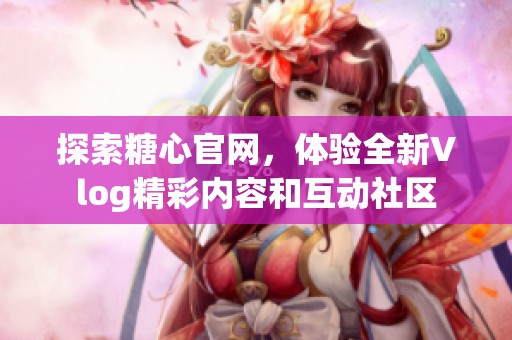探索糖心官網(wǎng)，體驗(yàn)全新Vlog精彩內(nèi)容和互動(dòng)社區(qū)