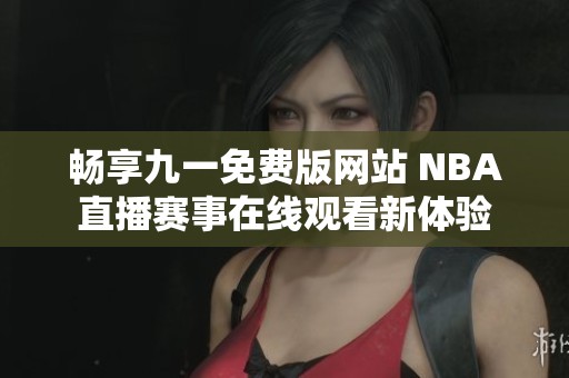 暢享九一免費(fèi)版網(wǎng)站 NBA直播賽事在線觀看新體驗(yàn)