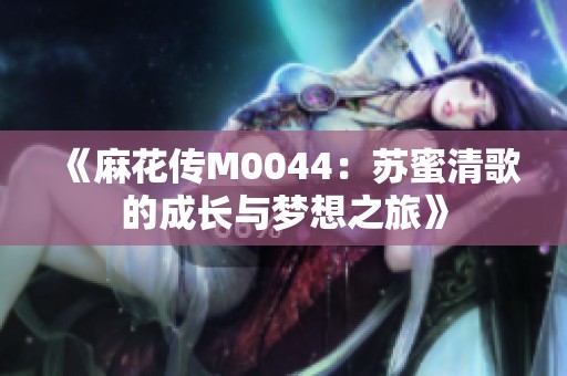 《麻花傳M0044：蘇蜜清歌的成長與夢想之旅》