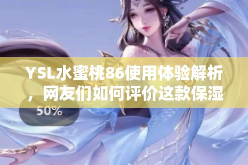 YSL水蜜桃86使用體驗解析，網(wǎng)友們?nèi)绾卧u價這款保濕產(chǎn)品