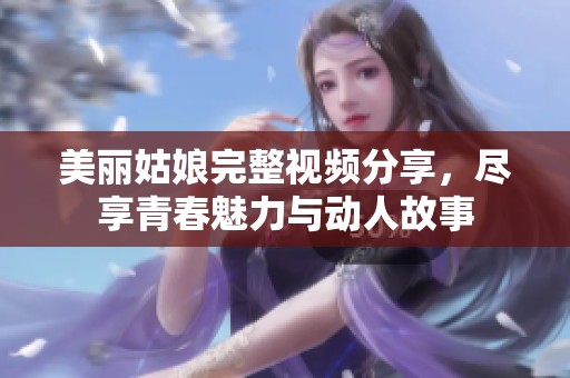 美麗姑娘完整視頻分享，盡享青春魅力與動(dòng)人故事