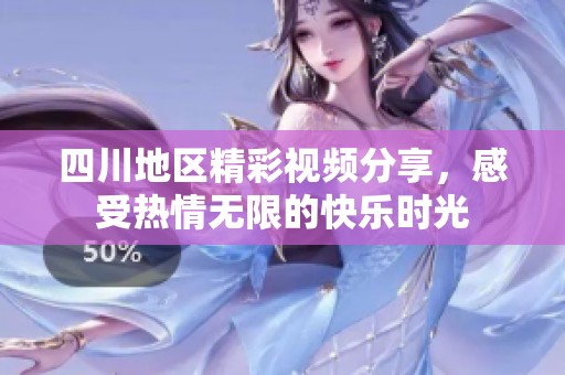 四川地區(qū)精彩視頻分享，感受熱情無限的快樂時光
