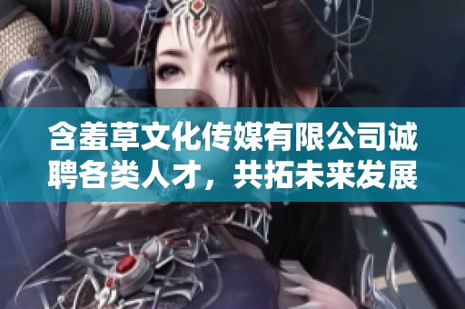 含羞草文化傳媒有限公司誠(chéng)聘各類(lèi)人才，共拓未來(lái)發(fā)展機(jī)遇